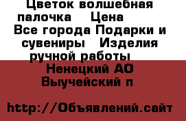  Цветок-волшебная палочка. › Цена ­ 500 - Все города Подарки и сувениры » Изделия ручной работы   . Ненецкий АО,Выучейский п.